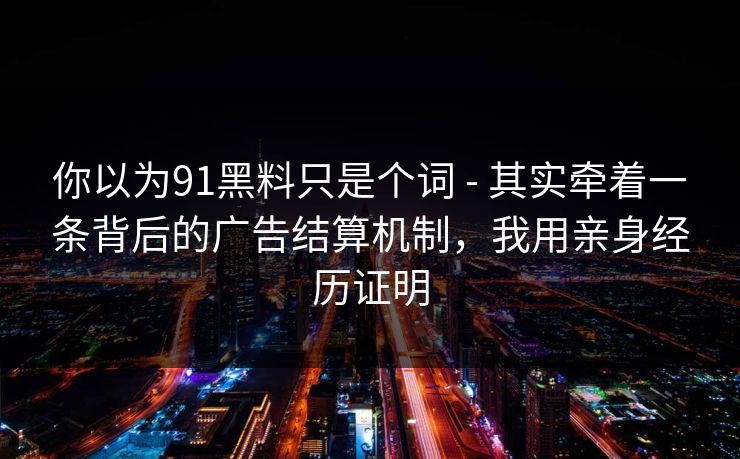 你以为91黑料只是个词 - 其实牵着一条背后的广告结算机制，我用亲身经历证明