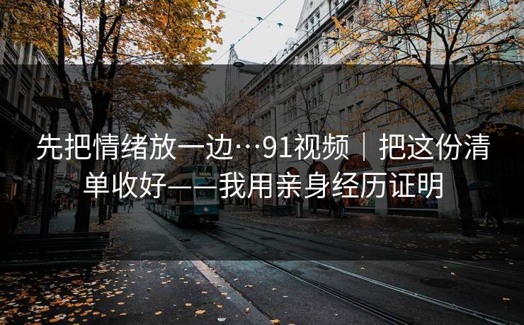 先把情绪放一边…91视频|把这份清单收好——我用亲身经历证明 先把情绪放一边…91视频|把这份清单收好——我用亲身经历证明
