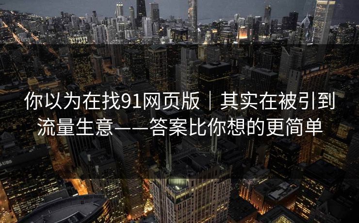你以为在找91网页版｜其实在被引到流量生意——答案比你想的更简单