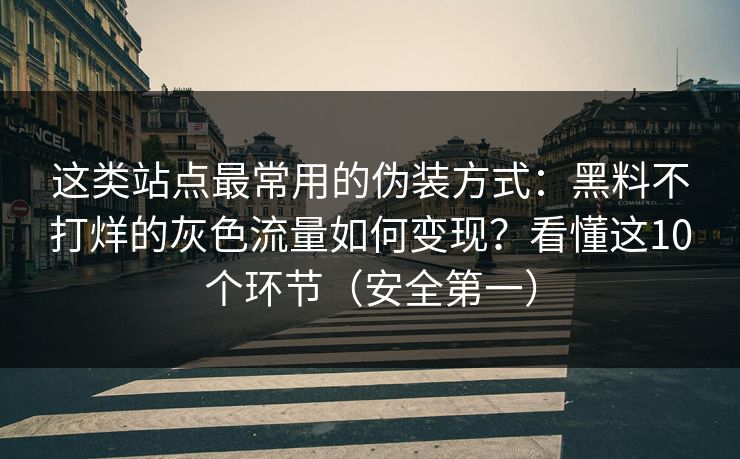 这类站点最常用的伪装方式：黑料不打烊的灰色流量如何变现？看懂这10个环节（安全第一）