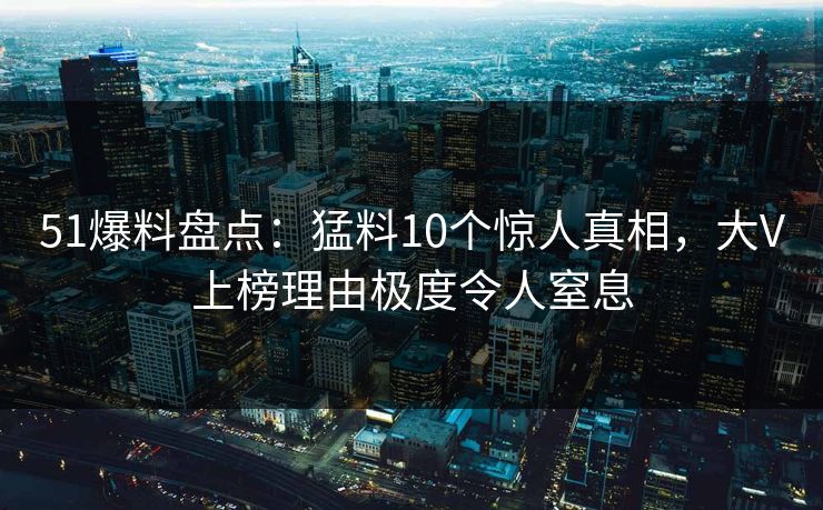 51爆料盘点:猛料10个惊人真相,大V上榜理由极度令人窒息 51爆料盘点:猛料10个惊人真相,大V上榜理由极度令人窒息