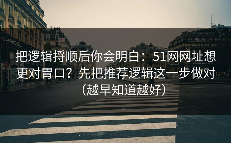 把逻辑捋顺后你会明白：51网网址想更对胃口？先把推荐逻辑这一步做对（越早知道越好）