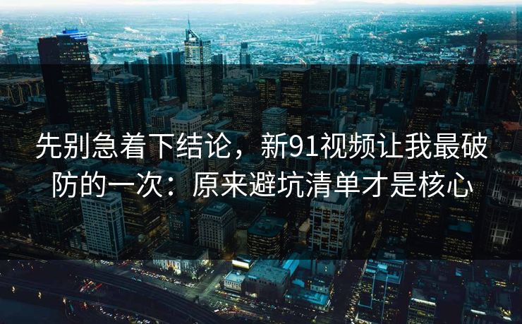 先别急着下结论,新91视频让我最破防的一次:原来避坑清单才是核心 先别急着下结论,新91视频让我最破防的一次:原来避坑清单才是核心