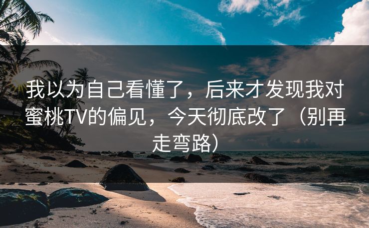 我以为自己看懂了,后来才发现我对蜜桃TV的偏见,今天彻底改了(别再走弯路) 我以为自己看懂了,后来才发现我对蜜桃TV的偏见,今天彻底改了(别再走弯路)