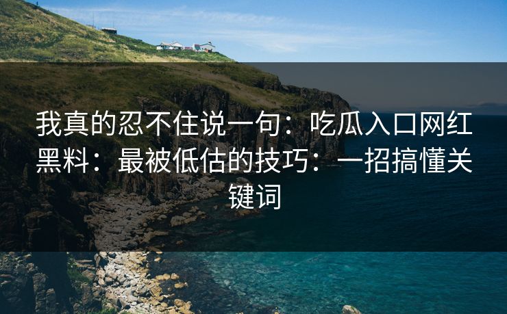 我真的忍不住说一句：吃瓜入口网红黑料：最被低估的技巧：一招搞懂关键词