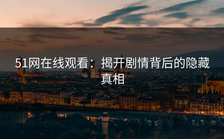 51网在线观看：揭开剧情背后的隐藏真相