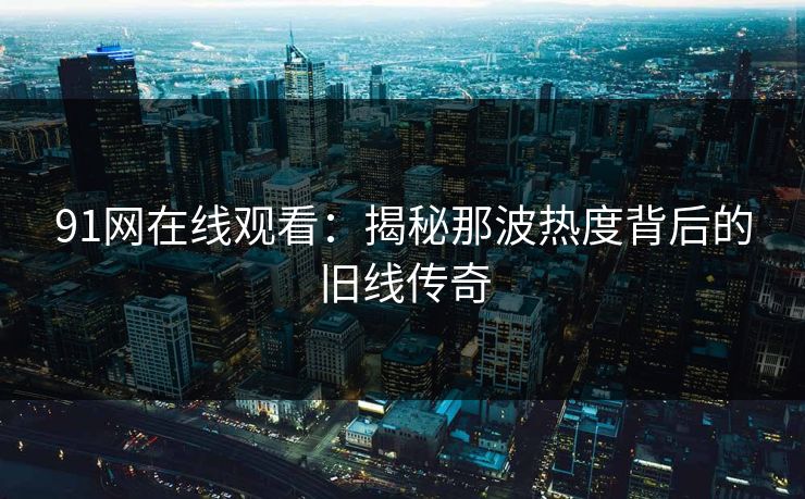 91网在线观看：揭秘那波热度背后的旧线传奇