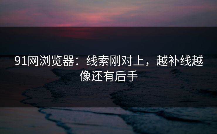 91网浏览器：线索刚对上，越补线越像还有后手
