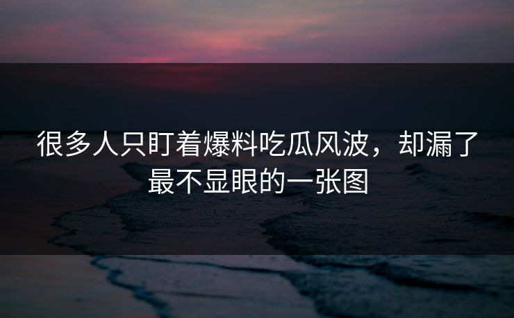 很多人只盯着爆料吃瓜风波，却漏了最不显眼的一张图